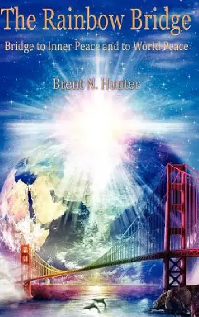 The Rainbow Bridge: Bridge to Inner Peace and to World Peace by Brent N. Hunter