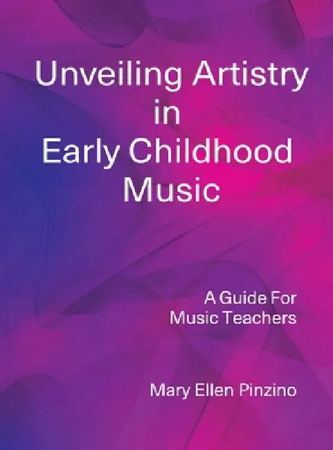 Unveiling Artistry in Early Childhood Music: A Guide for Music Teachers by Mary Ellen Pinzino