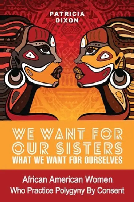 We Want for Ours Sisters What We Want for Ourselves: African American Women Who Practice Polygyny/Polygamy By Consent by Patricia Dixon