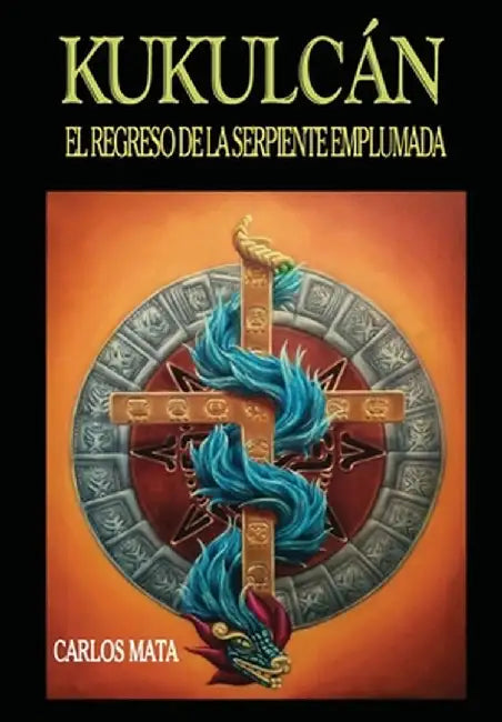 Kukulcán: El Regreso de la Serpiente Emplumada by Carlos Xavier Mata