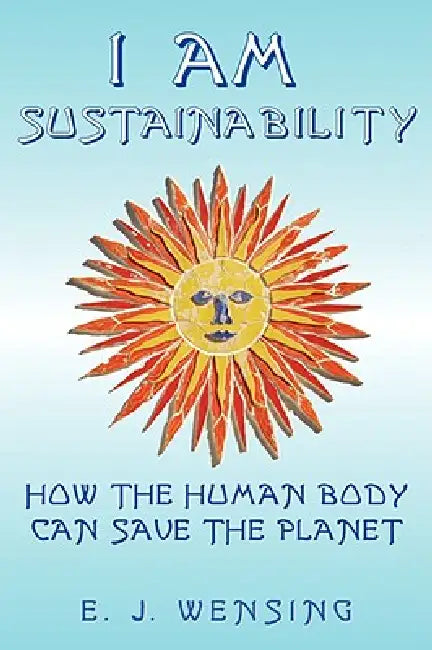 I Am Sustainability: How The Human Body Can Save The Planet by Enrico J. Wensing
