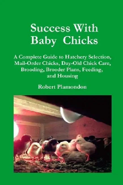 Success with Baby Chicks: A Complete Guide to Hatchery Selection, Mail-Order Chicks, Day-Old Chick Care, Brooding, Brooder Plans, Feeding, and Housing by Robert Plamondon