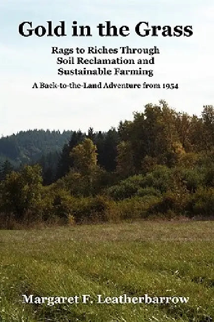 Gold in the Grass: Rags to Riches Through Soil Reclamation and Sustainable Farming. a Back-To-The-Land Adventure from 1954 by Margaret M. Leatherbarrow