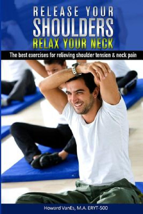 Release Your Shoulders, Relax Your Neck: The best exercises for relieving tight shoulders & neck pain by Howard Vanes M. a.