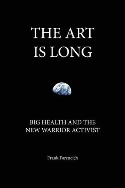 The Art is Long: Big Health and the New Warrior Activist by Forencich, Frank