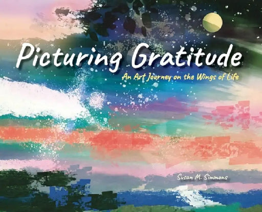 Picturing Gratitude: An Art Journey on the Wings of LIfe by Susan Simmons, Karen Simmons