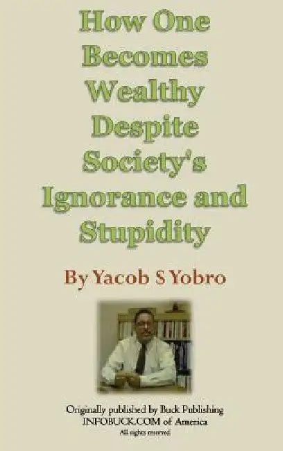 How One Becomes Wealthy Despite Society's Ignorance and Stupidity by Yacob S. Yobro