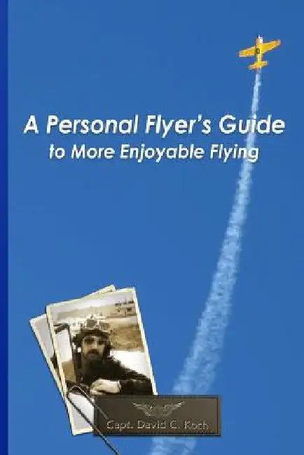 A Personal Flyer's Guide to More Enjoyable Flying by David C. Koch
