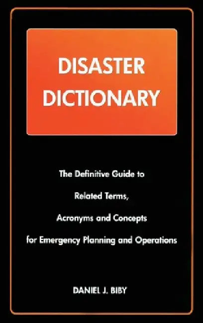 Disaster Dictionary: The Definitive Guide to Related Terms, Acronyms and Concepts for Emergency Planning and Operations by Daniel J. Bibby