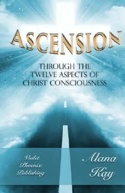 Ascension Through the 12 Aspects of Christ Consciousness: Sacred Alchemy by Alana Kay