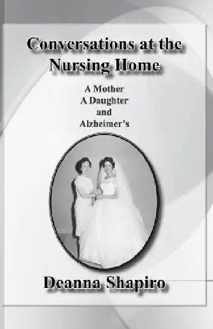 Conversations at the nursing home: A mother A daughter and Alzheimer's by Deanna Shapiro