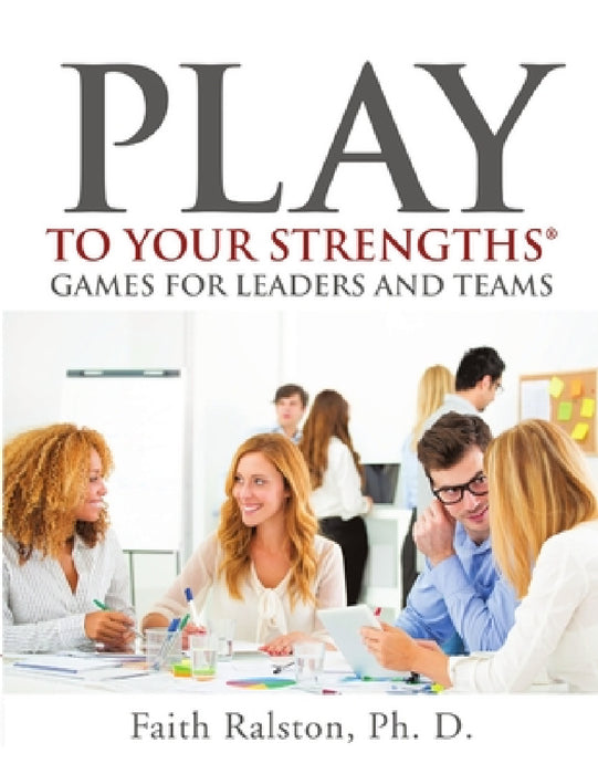 Play to Your Strengths: Games for Leaders and Teams by Ph. D. Faith Ralston