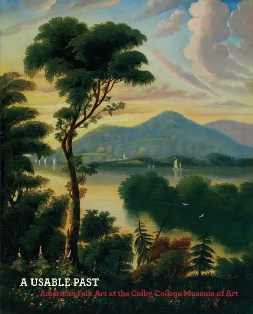 A Usable Past: American Folk Art at the Colby College Museum of Art by Lauren Lessing, Sharon Corwin, Seth Thayer Jr