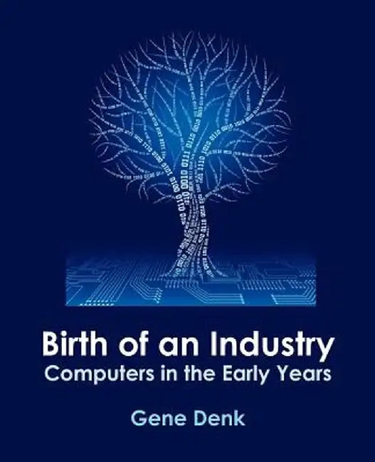Birth of an Industry, Computers in the Early Years by Gene Denk