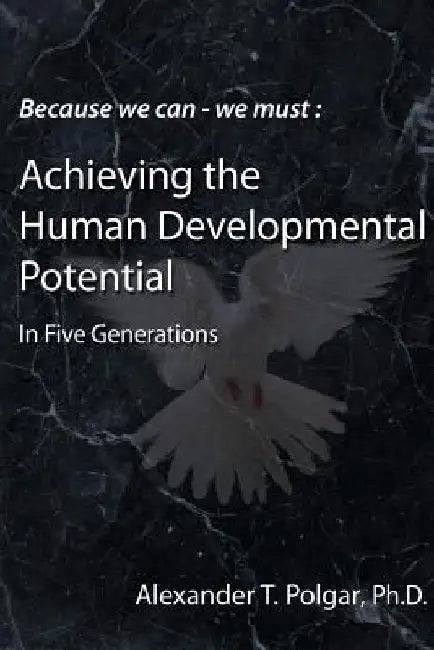 Because We Can - We Must: Achieving the Human Developmental Potential in Five Generations by Alex T. Polgar