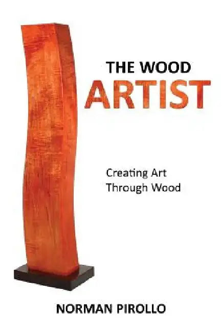 The Wood Artist: Creating Art Through Wood by Norman Pirollo