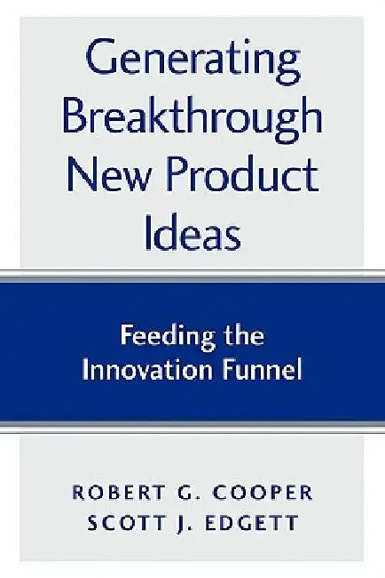 Generating Breakthrough New Product Ideas: Feeding the Innovation Funnel by Scott J. Edgett