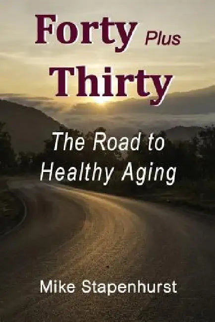 Forty Plus Thirty - The Road to Healthy Aging: How to Keep Young, Stay Healthy & Live Longer by Mike Stapenhurst