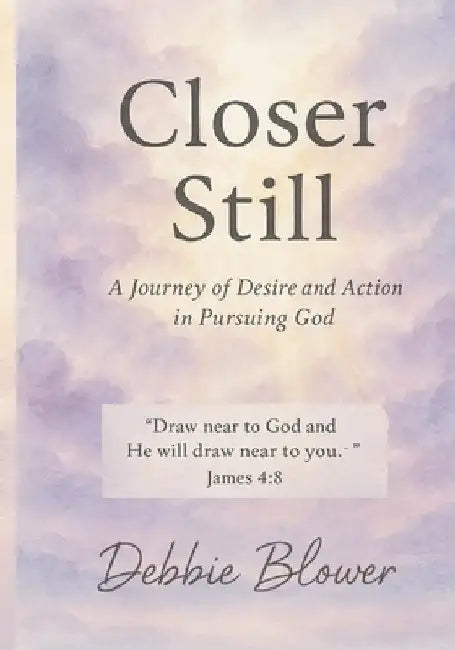 Closer Still: A Journey of Desire and Action in Pursuing God by Blower, Debbie