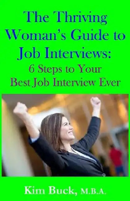 The Thriving Woman's Guide to Job Interviews: 6 Steps to Your Best Job Interview Ever by Kim Buck M. B. a.