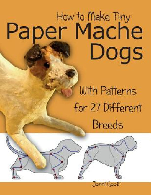 How to Make Tiny Paper Mache Dogs: With Patterns for 27 Different Breeds by Jonni Good