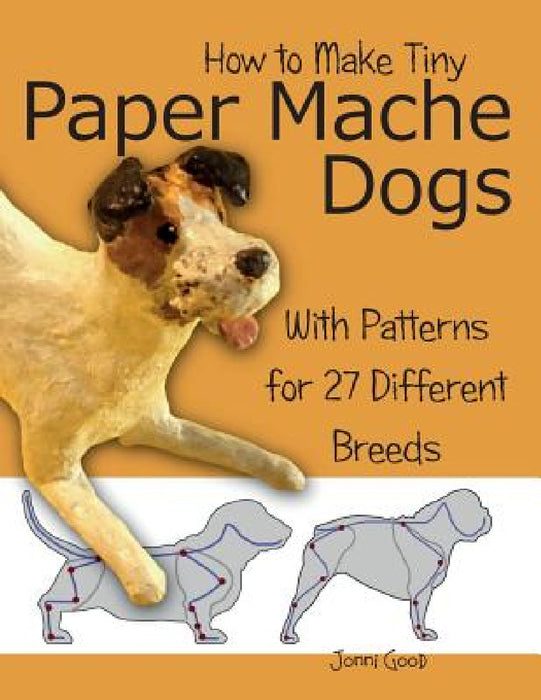 How to Make Tiny Paper Mache Dogs: With Patterns for 27 Different Breeds by Jonni Good