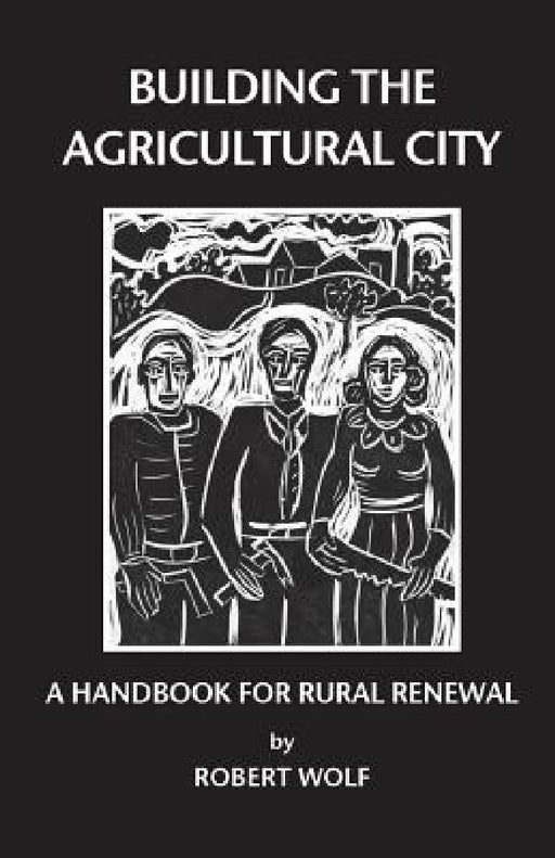 Building the Agricultural City: A Handbook for Rural Renewal by Robert Patterson Wolf