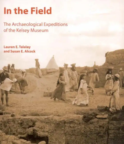 In the Field: The Archaeological Expeditions of the Kelsey Museum by S. E. Alcock, L. E. Talalay