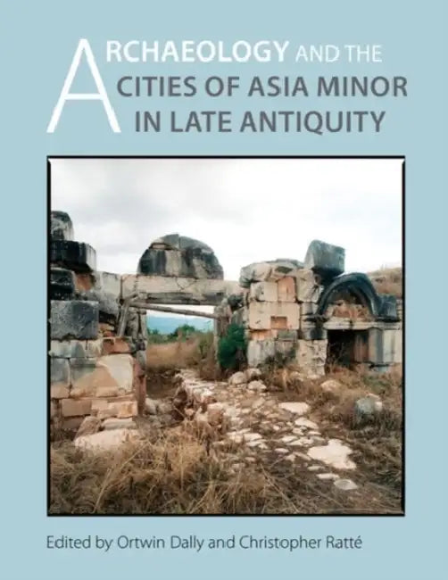 Archaeology and the Cities of Late Antiquity in Asia Minor by Ortwin Dally, Christopher Ratte