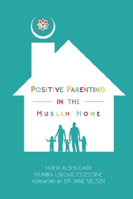 Positive Parenting in the Muslim Home by Alshugairi, Noha