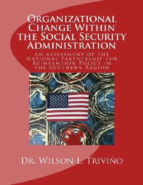 Organizational Change Within the Social Security Administration: An Assessmen of the National Partnership for Reinvention Policy in the Southern Regio by Wilson L. Trivino