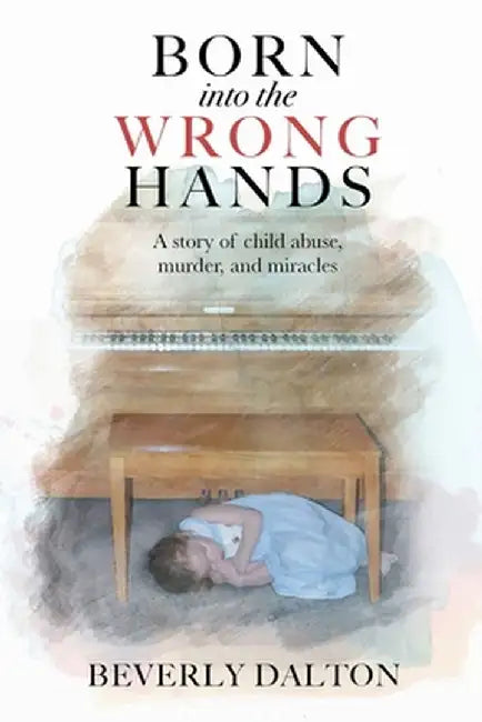 Born into the Wrong Hands: A story of child abuse, murder, and miracles by Beverly Dalton