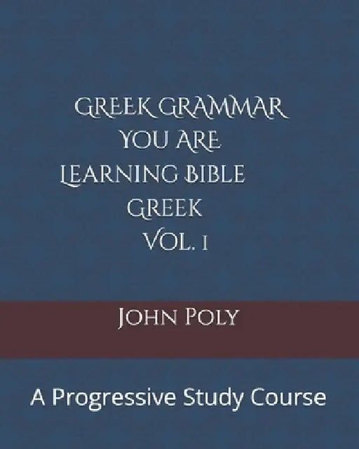 Greek Grammar: You ARE Learning Bible Greek, Vol. 1: A Progressive Study Course by John Poly