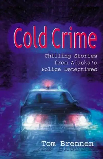 Cold Crime: How Police Detectives Solved Alaska's Most Shocking Cases by Tom Brennan