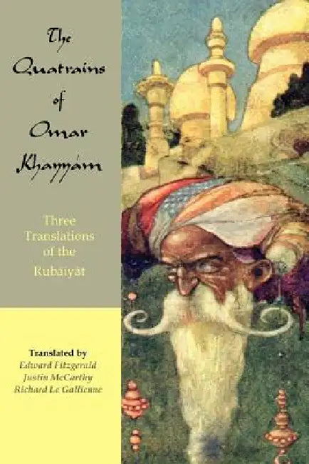 The Quatrains of Omar Khayyam: Three translations of the Rubaiyat by Omar Khayyam, Justin Huntley McCarthy, Richard Le Gallienne