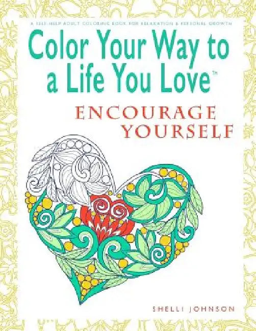 Color Your Way To A Life You Love: Encourage Yourself (A Self-Help Adult Coloring Book for Relaxation and Personal Growth) by Shelli Johnson