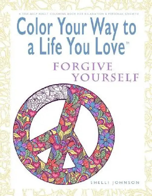 Color Your Way To A Life You Love: Forgive Yourself (A Self-Help Adult Coloring Book for Relaxation and Personal Growth) by Shelli Johnson
