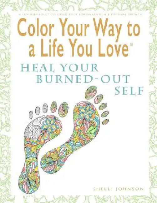 Color Your Way To A Life You Love: Heal Your Burned-Out Self (A Self-Help Adult Coloring Book for Relaxation and Personal Growth) by Shelli Johnson