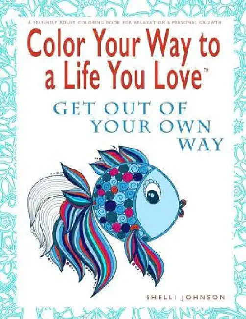 Color Your Way To A Life You Love: Get Out Of Your Own Way (A Self-Help Adult Coloring Book for Relaxation and Personal Growth) by Shelli Johnson