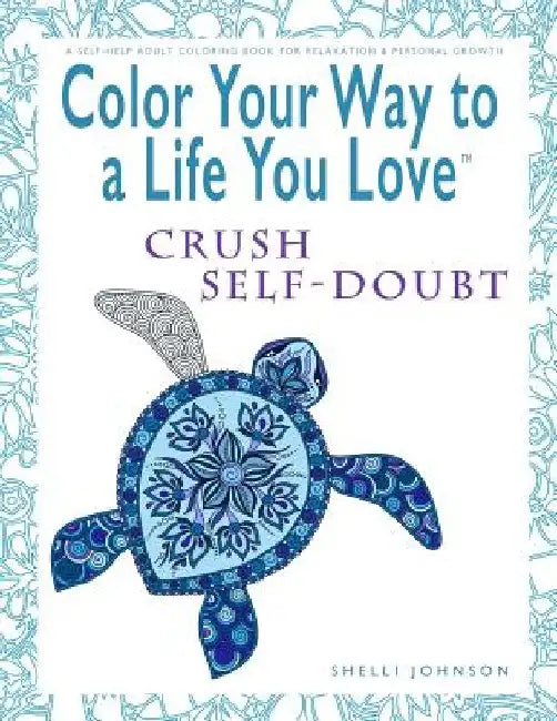 Color Your Way To A Life You Love: Crush Self-Doubt (A Self-Help Adult Coloring Book for Relaxation and Personal Growth) by Shelli Johnson