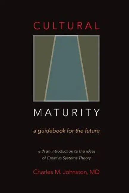 Cultural Maturity: A Guidebook for the Future (with an Introduction to the Ideas of Creative Systems Theory) by Charles M. Johnston MD