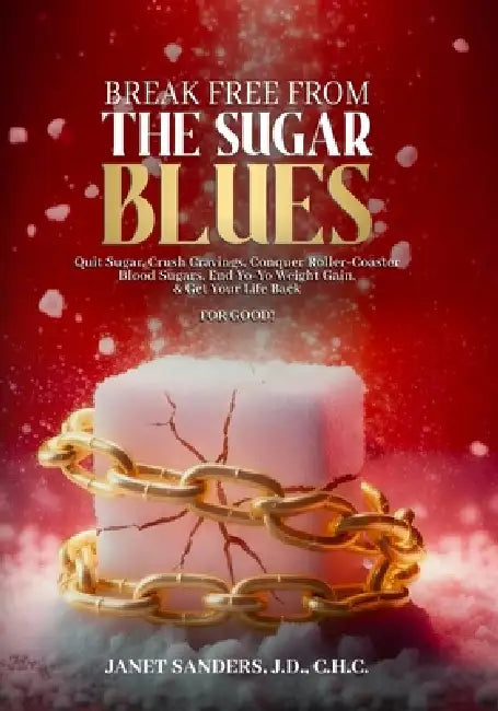 Break Free from the Sugar Blues: Quit Sugar, Crush Cravings, Conquer Roller Coaster Blood Sugars, End Yo-Yo Weight Gain & Get Your Life Back For Good! by Janet Sanders