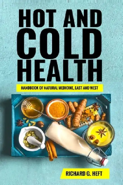 Hot and Cold Health: Handbook of Natural Medicine, East and West by Richard Gary Heft
