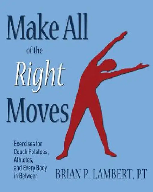 Make All of the Right Moves: Exercises for Couch Potatoes, Athletes, and Every Body in Between by Brian P. Lambert Pt