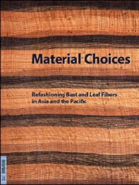 Material Choices: Refashioning Bast and Leaf Fibers in Asia and the Pacific by Roy W. Hamilton, B. Lynne Milgram