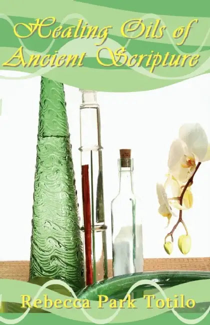 Healing Oils of Ancient Scripture by Rebecca Park Totilo