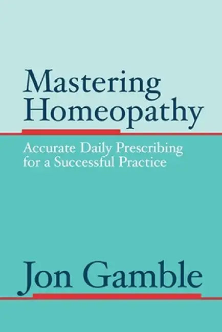 Mastering Homeopathy: Accurate Daily Prescribing for a Successful Practice by Jon Gamble