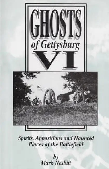 Ghosts of Gettysburg VI: Spirits, Apparitions and Haunted Places on the Battlefield by Mark Nesbitt