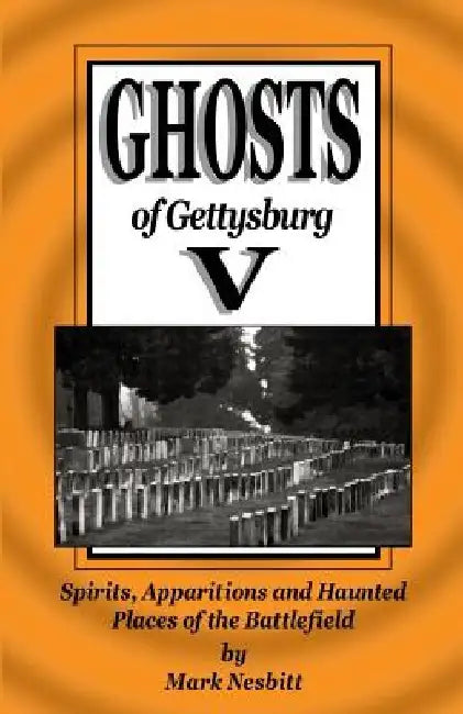 Ghosts of Gettysburg V: Spirits, Apparitions and Haunted Places on the Battlefield by Mark Nesbitt