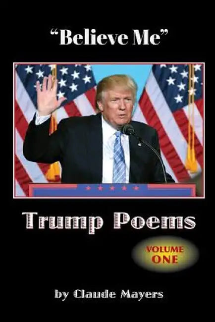believe Me - Trump Poems Volume One by Claude Mayers
